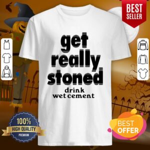 So Cute Get Really Stoned Drink Wet Cement Shirt