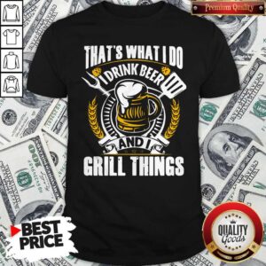 Top That’s What I Do I Drink Beer And I Grill Things Shirt