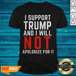 I Support Trump And I Will Not Apologize For It Shirt