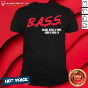 Top Bass Drugs Would Have Been Cheaper Shirt