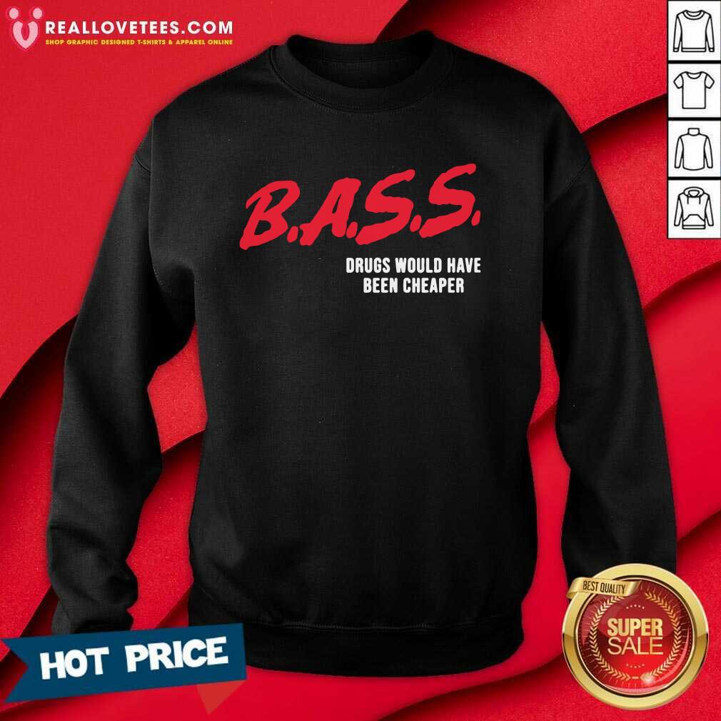Top Bass Drugs Would Have Been Cheaper Shirt - Image 3