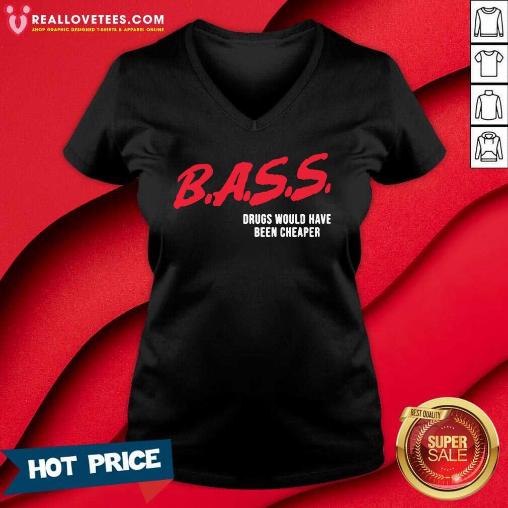 Top Bass Drugs Would Have Been Cheaper Shirt - Image 5