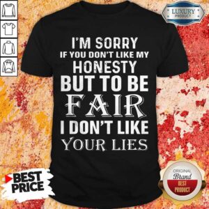 I'm Sorry If You Don't Like My Honesty But To Be Fair I Don't Like Your Lies Shirt