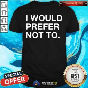I Would Prefer Not To Shirt
