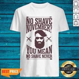 Luxury No Shave November You Mean No Shave Never No Shave November Shirt