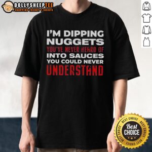 Awesome I'm Dipping Nuggets You've Never Heard Of Into Sauces You Could Never Understand T-Shirt