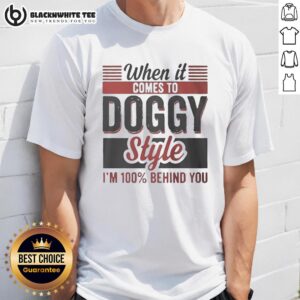Nice When It Comes To Doggy Style I'm 100 Percent Behind You T-Shirt