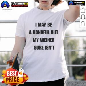Good I May Be A Handful But My Weiner Sure Isn't T-Shirt