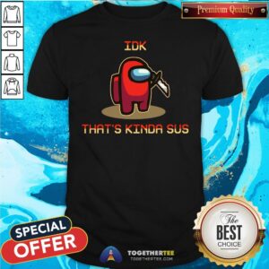 Funny Among Us Idk That’s Kinda Sus 2020 Shirt
