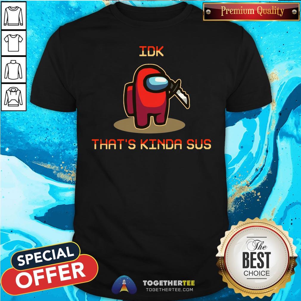 Funny Among Us Idk That’s Kinda Sus 2020 Shirt