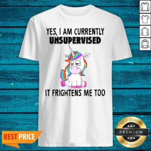 Cute Unicorn Yes I Am Currently Unsupervised It Frightens Me Too Shirt