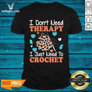 Crocheting I Don't Need Therapy I Just Need To Crochet Crocheting Shirt