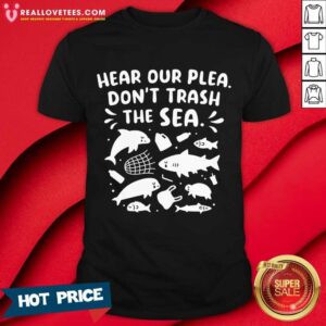 Fish Hear Our Plea Don't Trash The Sea Shirt