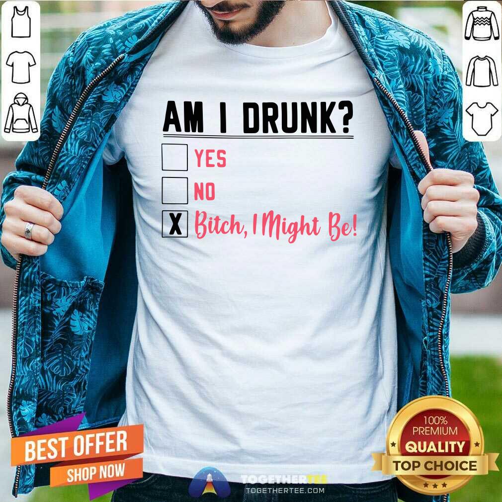 Official Am I Drunk Yes No Bitch I Might Be Shirt