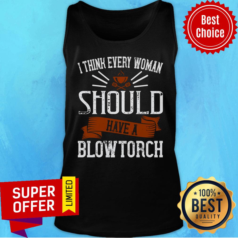 I Think Every Woman Should Have A Blowtorch Shirt - Image 4