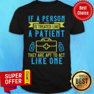 If A Person Is Treated Like A Patient They Are Apt To Act Like One Shirt