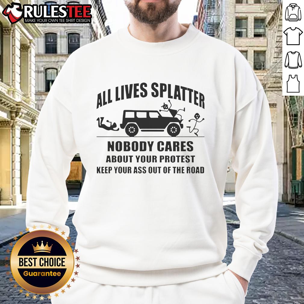 Funny All Lives Splatter Nobody Cares About Your Protest Keep Your Ass Off The Road T-Shirt - Image 5