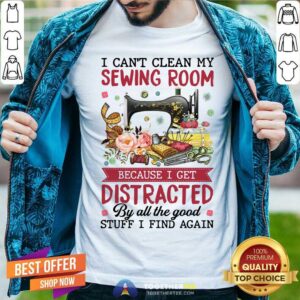 Can Not Clean My Sewing Room I Get Distracted By All The Good Stuff Shirt