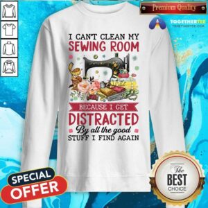 Alternative view of Can Not Clean My Sewing Room I Get Distracted By All The Good Stuff Shirt