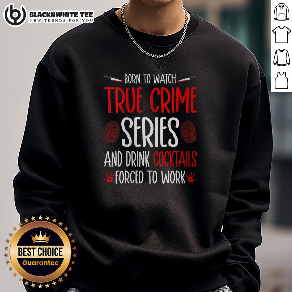 Nice Born To Watch True Crime Series And Drink Cocktails Forced To Work T-Shirt - Image 5