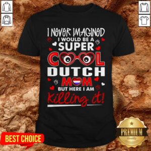 I Never Imagined I Would Be A Super Cool Dutch Mom But Here I Am Killing It Shirt