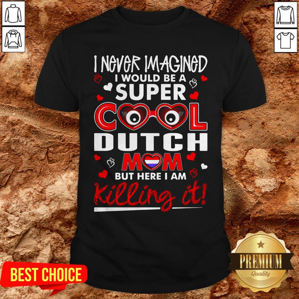 I Never Imagined I Would Be A Super Cool Dutch Mom But Here I Am Killing It Shirt