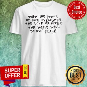 When The Power Of Love Overcomes The Love Of Power The World Will Know Peace Shirt