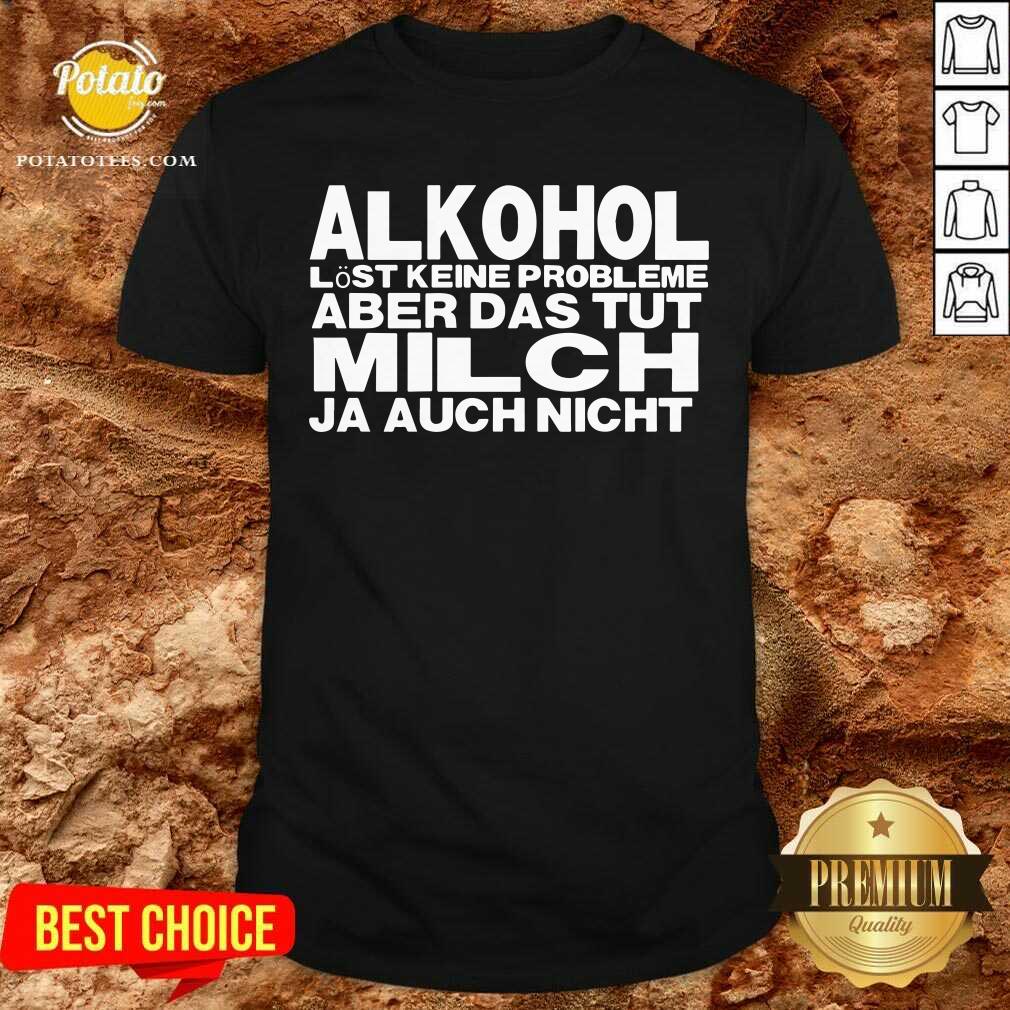 Alkohol Aber Das Tut Milch Ja Auch Nicht Shirt