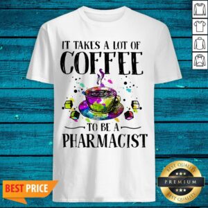 It Takes A Lot Of Coffee To Be A Pharmacist Shirt