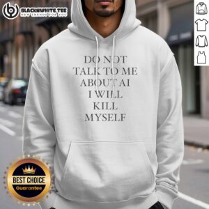 Alternative view of Premium Do Not Talk To Me About AI I Will Kill Myself Anti Technology Tech Humor Shirt