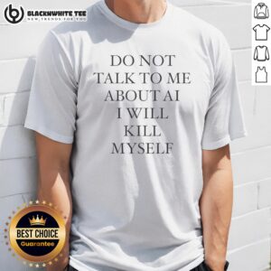 Premium Do Not Talk To Me About AI I Will Kill Myself Anti Technology Tech Humor Shirt
