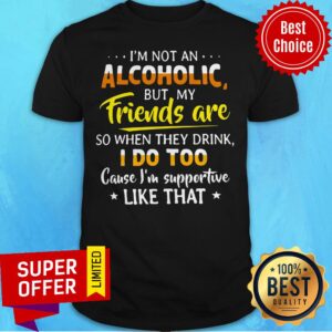 I’m Not An Alcoholic But My Friends Are So When They Drink I Do Shirt