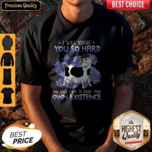 Dairy Cows I Will Ignore You So Hard You Will Start To Doubt Your Own Existence Shirt