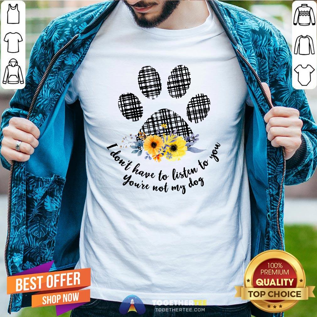 Hot I Don’t Have To Listen To You You’re Not My Dog Shirt