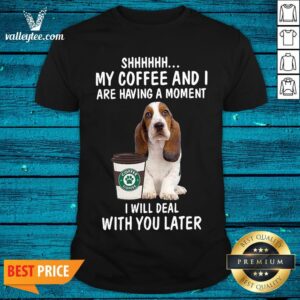 Hot Beagle Shhhh My Coffee And I Are Having A Moment I Will Deal With You Later Shirt