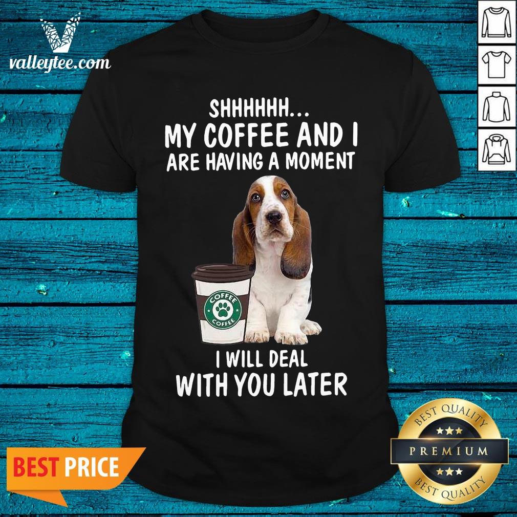 Hot Beagle Shhhh My Coffee And I Are Having A Moment I Will Deal With You Later Shirt