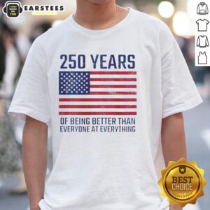 Good 250 Years Of Being Better Than Everyone At Everything America Flag T-Shirt