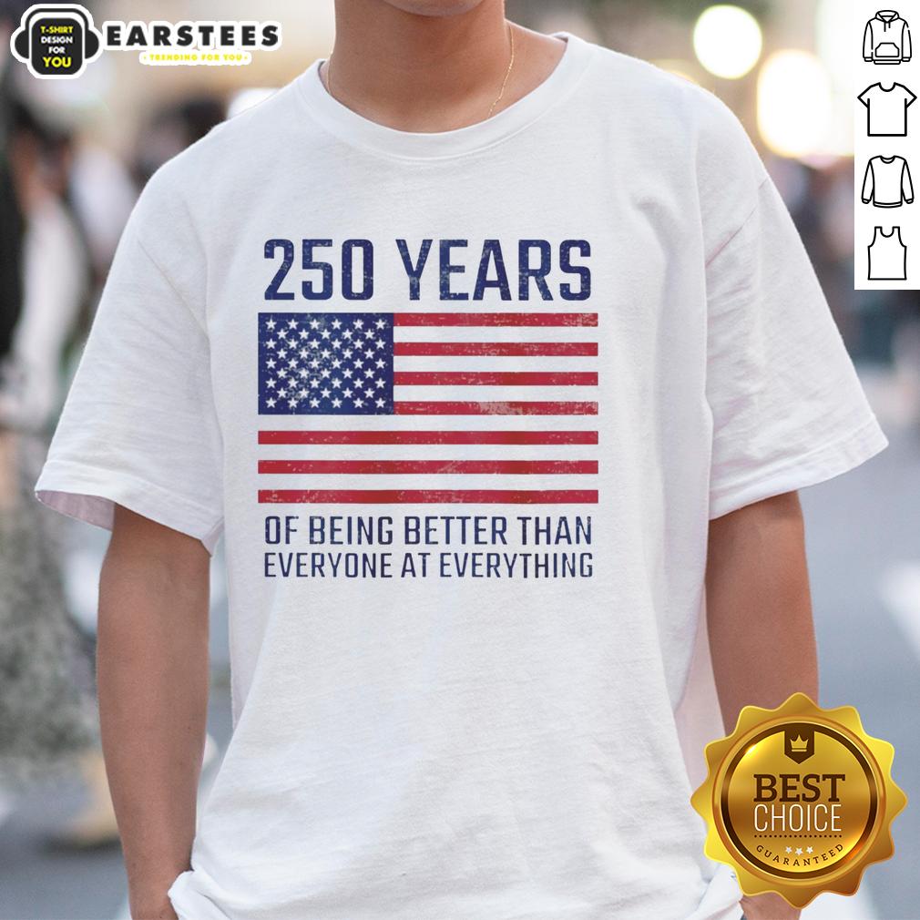 Good 250 Years Of Being Better Than Everyone At Everything America Flag T-Shirt
