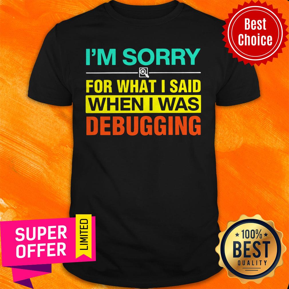 Funny I'm Sorry For What I Said When I Was Debugging Shirt