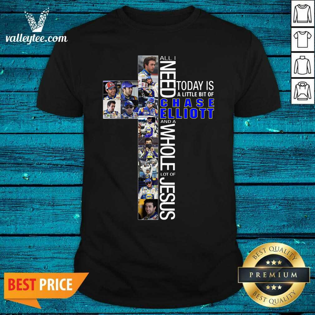 Luxury All Need Today Is A Little Bit Of Chase Elliott And A Whole Lot Of Jesus Shirt