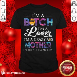 Hot I’m A Bitch I’m A Lover I’m A Crazy Ass Mother Seriously Ask My Kids Shirt