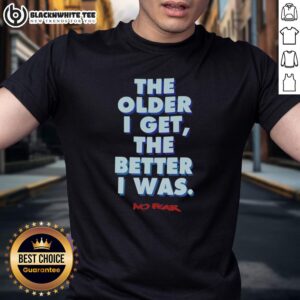 Good The Older I Get The Better I Was No Fear T-Shirt