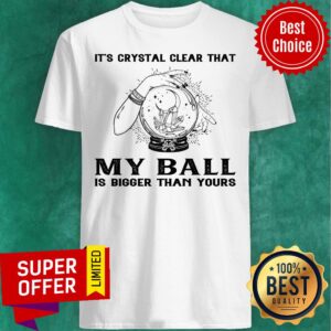 It's Crystal Clear That My Ball Is Bigger Than Yours Shirt