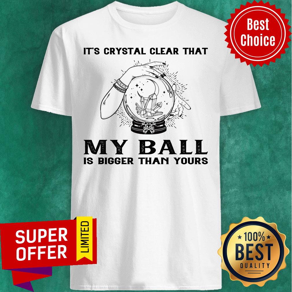 It's Crystal Clear That My Ball Is Bigger Than Yours Shirt