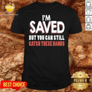 Good I’m Saved But You Can Still Catch These Hands Shirt