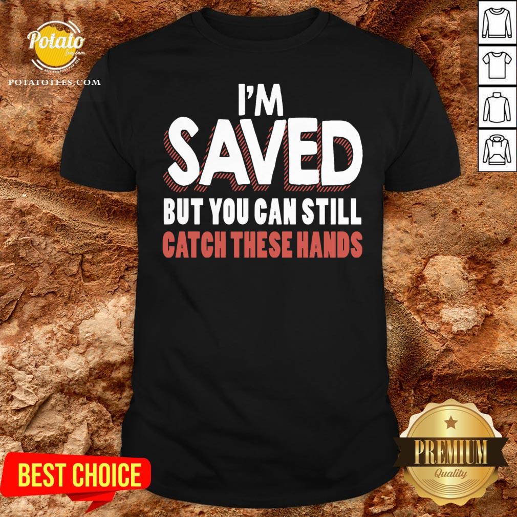 Good I’m Saved But You Can Still Catch These Hands Shirt