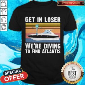 Get In Loser We're Diving To Find Atlantis Scuba Vintage Shirt