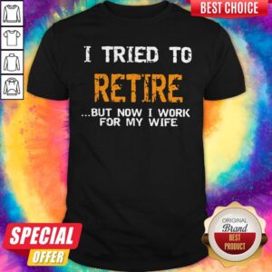 Top I Tried To Retire But Now I Work For My Wife Shirt
