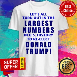 Let's All Turn Out In The Largest Numbers In U.S. History To Re-elect Donald Trump Shirt