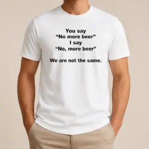 Nice Pretty You Say No More Beer I Say No More Beer We Are Not The Same Shirt